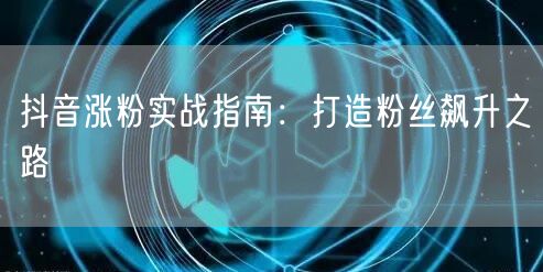 抖音涨粉实战指南：打造粉丝飙升之路
