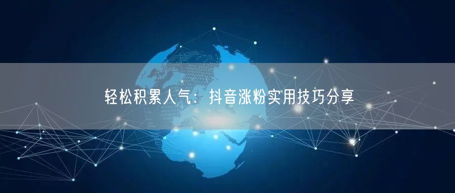 轻松积累人气：抖音涨粉实用技巧分享