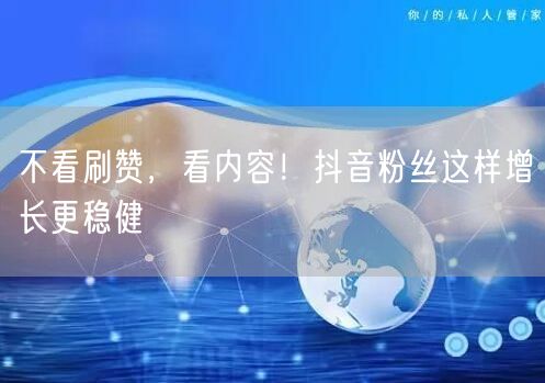 不看刷赞，看内容！抖音粉丝这样增长更稳健