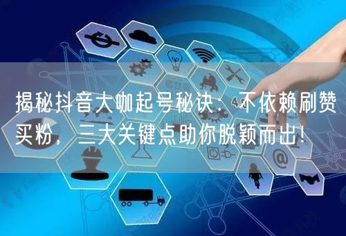 揭秘抖音大咖起号秘诀：不依赖刷赞买粉，三大关键点助你脱颖而出！