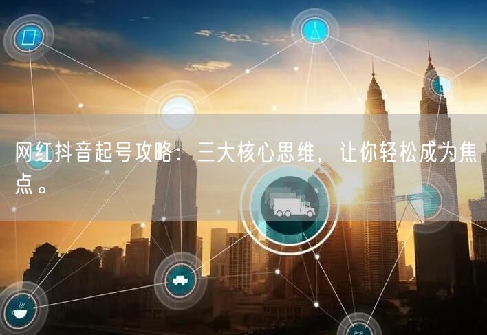 网红抖音起号攻略：三大核心思维，让你轻松成为焦点。