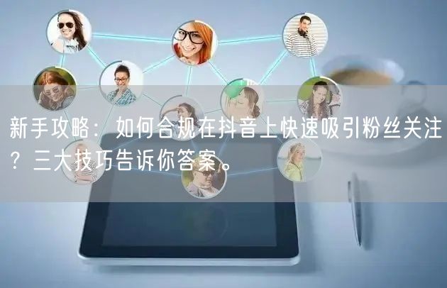 新手攻略：如何合规在抖音上快速吸引粉丝关注？三大技巧告诉你答案。