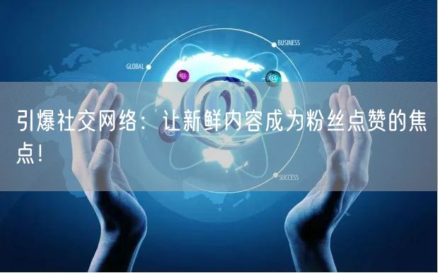 引爆社交网络：让新鲜内容成为粉丝点赞的焦点！