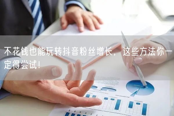 不花钱也能玩转抖音粉丝增长，这些方法你一定得尝试！