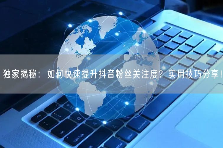独家揭秘：如何快速提升抖音粉丝关注度？实用技巧分享！