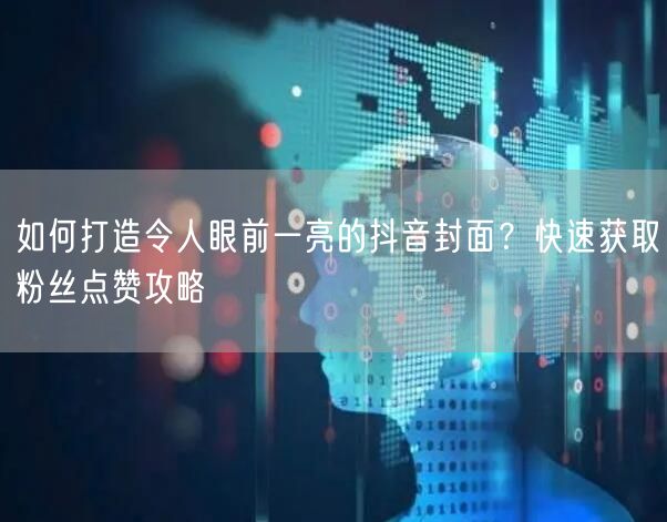 如何打造令人眼前一亮的抖音封面？快速获取粉丝点赞攻略