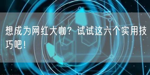 想成为网红大咖？试试这六个实用技巧吧！