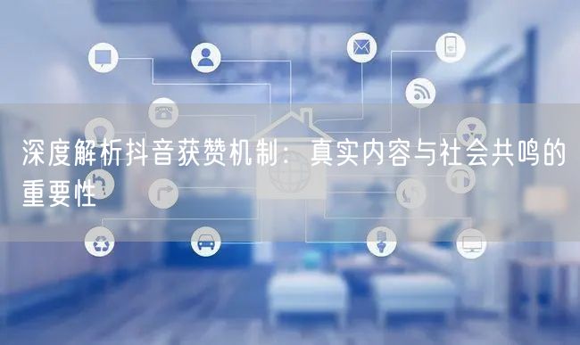 深度解析抖音获赞机制：真实内容与社会共鸣的重要性