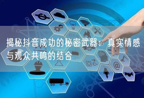 揭秘抖音成功的秘密武器：真实情感与观众共鸣的结合