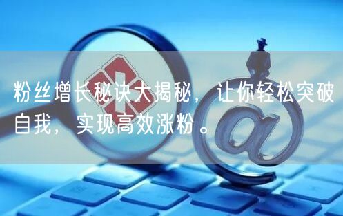 粉丝增长秘诀大揭秘，让你轻松突破自我，实现高效涨粉。