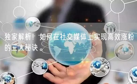 独家解析！如何在社交媒体上实现高效涨粉的三大秘诀。