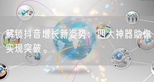 解锁抖音增长新姿势：四大神器助你实现突破。