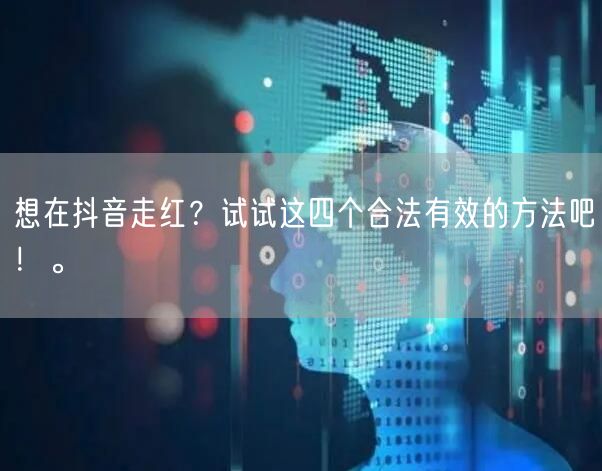 想在抖音走红？试试这四个合法有效的方法吧！。