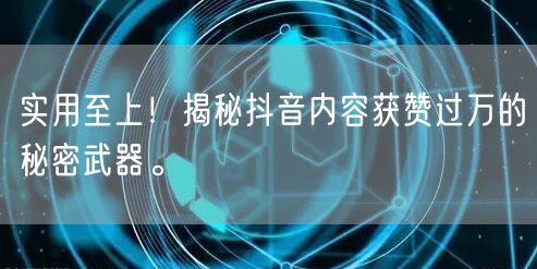 实用至上！揭秘抖音内容获赞过万的秘密武器。