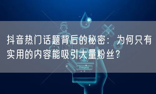 抖音热门话题背后的秘密：为何只有实用的内容能吸引大量粉丝？
