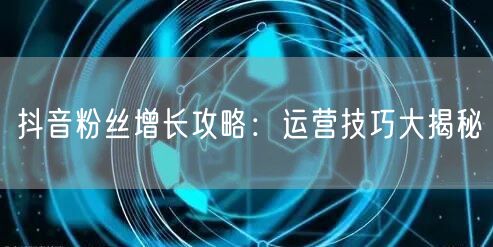 抖音粉丝增长攻略：运营技巧大揭秘