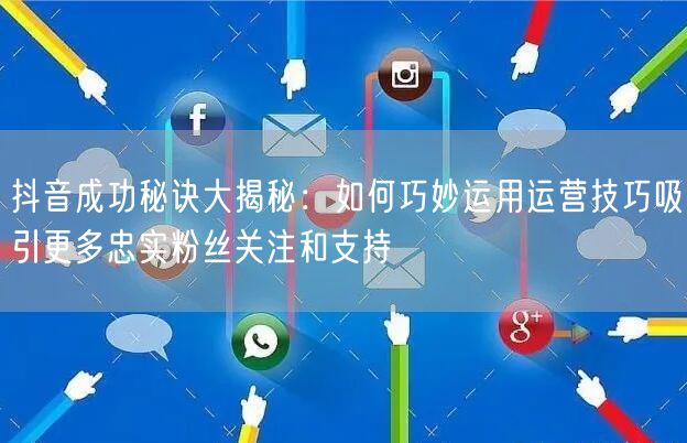 抖音成功秘诀大揭秘：如何巧妙运用运营技巧吸引更多忠实粉丝关注和支持