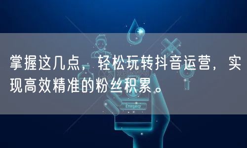掌握这几点，轻松玩转抖音运营，实现高效精准的粉丝积累。