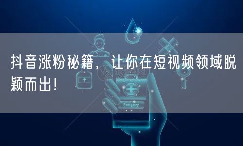 抖音涨粉秘籍，让你在短视频领域脱颖而出！