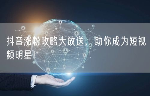 抖音涨粉攻略大放送，助你成为短视频明星！
