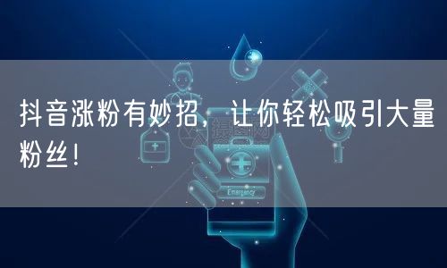 抖音涨粉有妙招，让你轻松吸引大量粉丝！