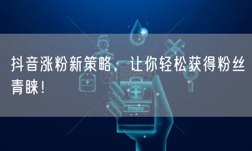 抖音涨粉新策略，让你轻松获得粉丝青睐！