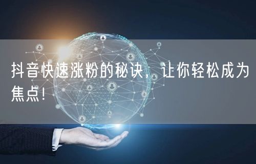 抖音快速涨粉的秘诀，让你轻松成为焦点！