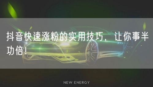 抖音快速涨粉的实用技巧，让你事半功倍！