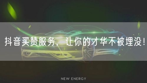 抖音买赞服务，让你的才华不被埋没！