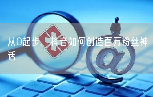 从0起步，抖音如何创造百万粉丝神话