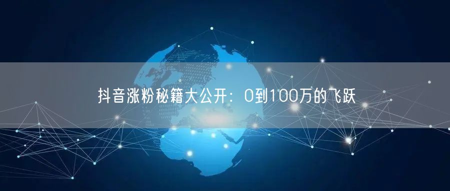 抖音涨粉秘籍大公开：0到100万的飞跃
