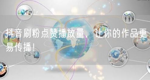 抖音刷粉点赞播放量，让你的作品更易传播！