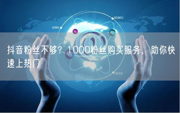 抖音粉丝不够？1000粉丝购买服务，助你快速上热门