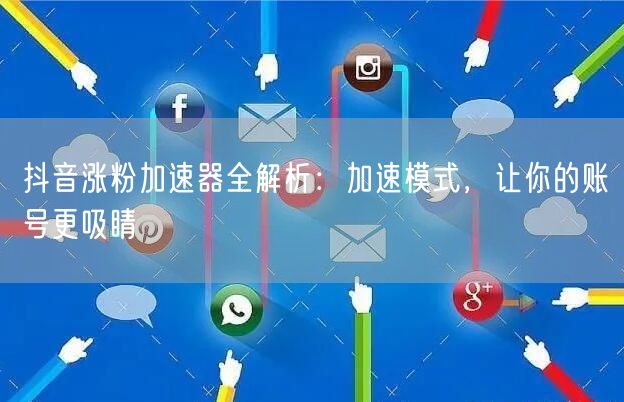 抖音涨粉加速器全解析：加速模式，让你的账号更吸睛