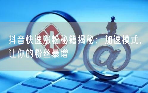 抖音快速涨粉秘籍揭秘：加速模式，让你的粉丝暴增