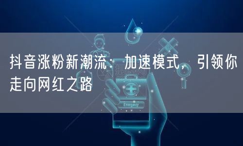 抖音涨粉新潮流：加速模式，引领你走向网红之路