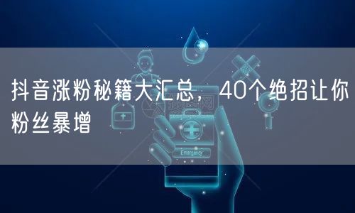 抖音涨粉秘籍大汇总，40个绝招让你粉丝暴增