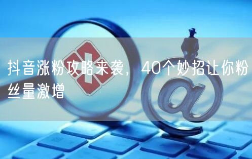 抖音涨粉攻略来袭，40个妙招让你粉丝量激增