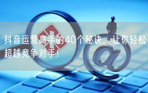 抖音运营高手的40个秘诀，让你轻松超越竞争对手！