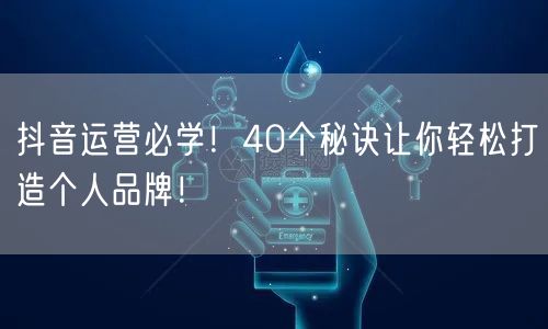 抖音运营必学！40个秘诀让你轻松打造个人品牌！