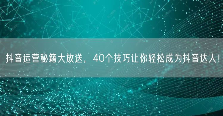 抖音运营秘籍大放送，40个技巧让你轻松成为抖音达人！