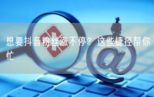 想要抖音粉丝涨不停？这些捷径帮你忙