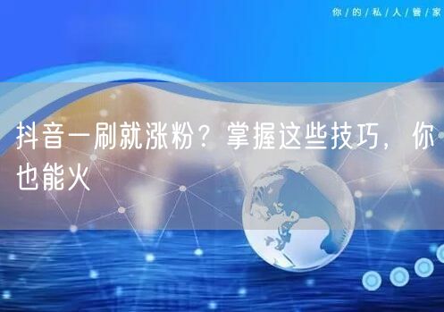 抖音一刷就涨粉？掌握这些技巧，你也能火