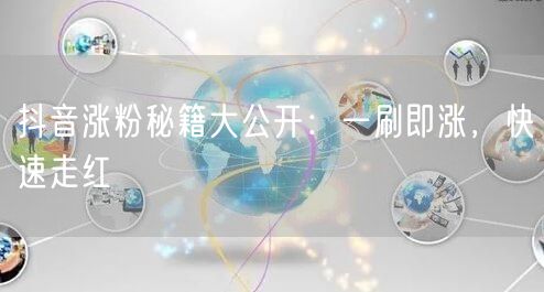 抖音涨粉秘籍大公开：一刷即涨，快速走红