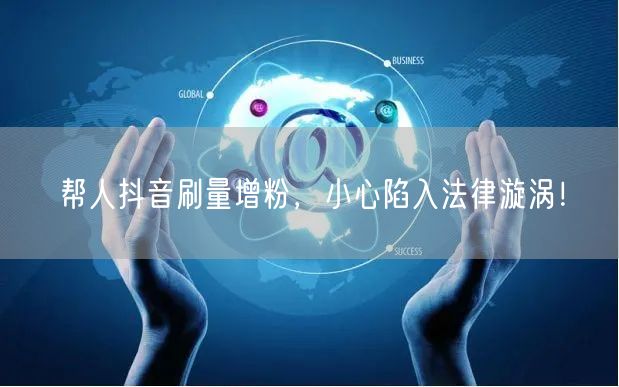 帮人抖音刷量增粉，小心陷入法律漩涡！