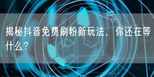 揭秘抖音免费刷粉新玩法，你还在等什么？