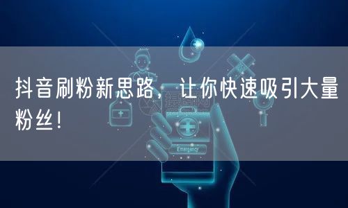 抖音刷粉新思路，让你快速吸引大量粉丝！