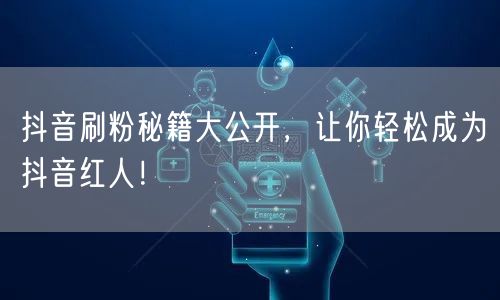 抖音刷粉秘籍大公开，让你轻松成为抖音红人！