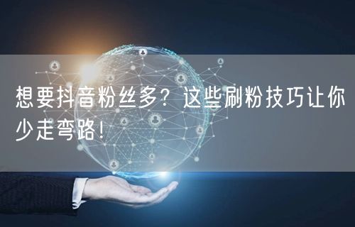想要抖音粉丝多？这些刷粉技巧让你少走弯路！