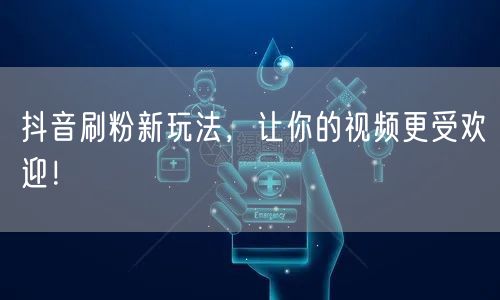 抖音刷粉新玩法，让你的视频更受欢迎！